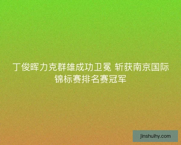 丁俊晖力克群雄成功卫冕 斩获南京国际锦标赛排名赛冠军