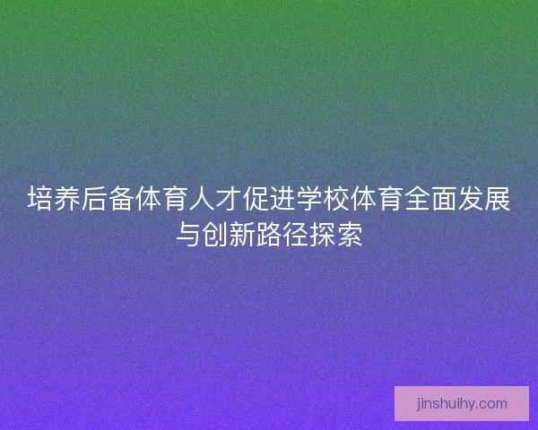 培养后备体育人才促进学校体育全面发展与创新路径探索